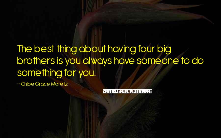 Chloe Grace Moretz Quotes: The best thing about having four big brothers is you always have someone to do something for you.