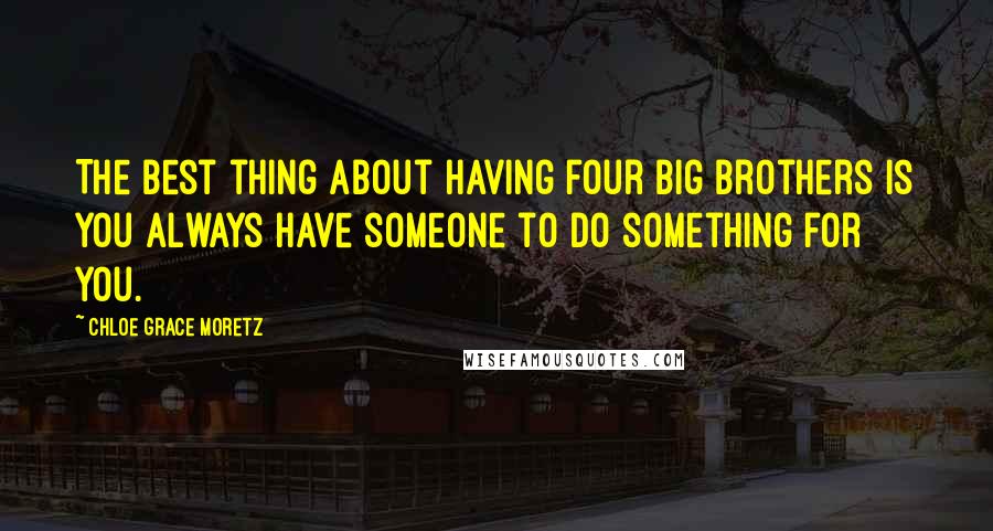 Chloe Grace Moretz Quotes: The best thing about having four big brothers is you always have someone to do something for you.