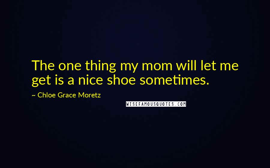Chloe Grace Moretz Quotes: The one thing my mom will let me get is a nice shoe sometimes.