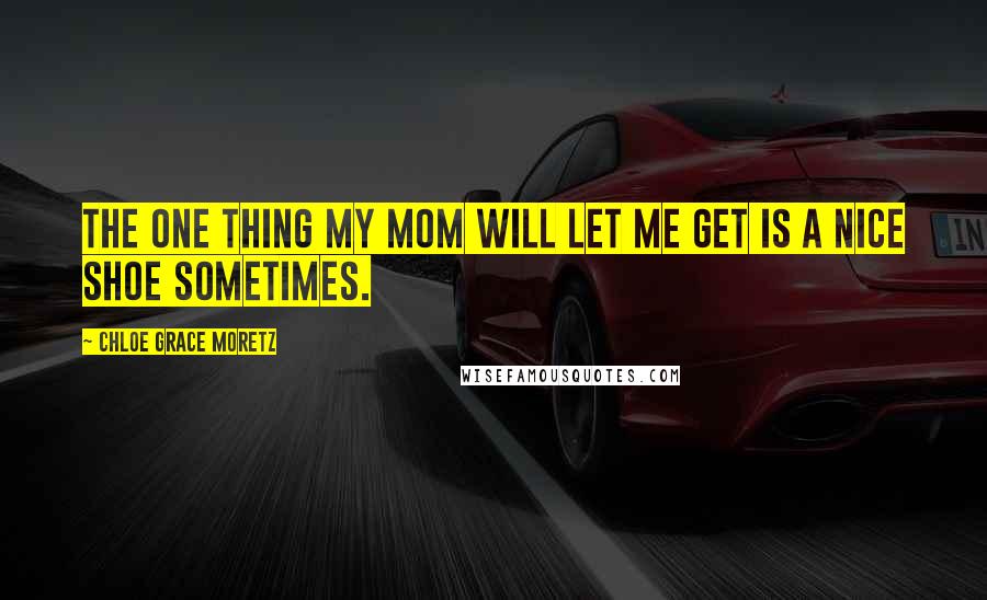 Chloe Grace Moretz Quotes: The one thing my mom will let me get is a nice shoe sometimes.