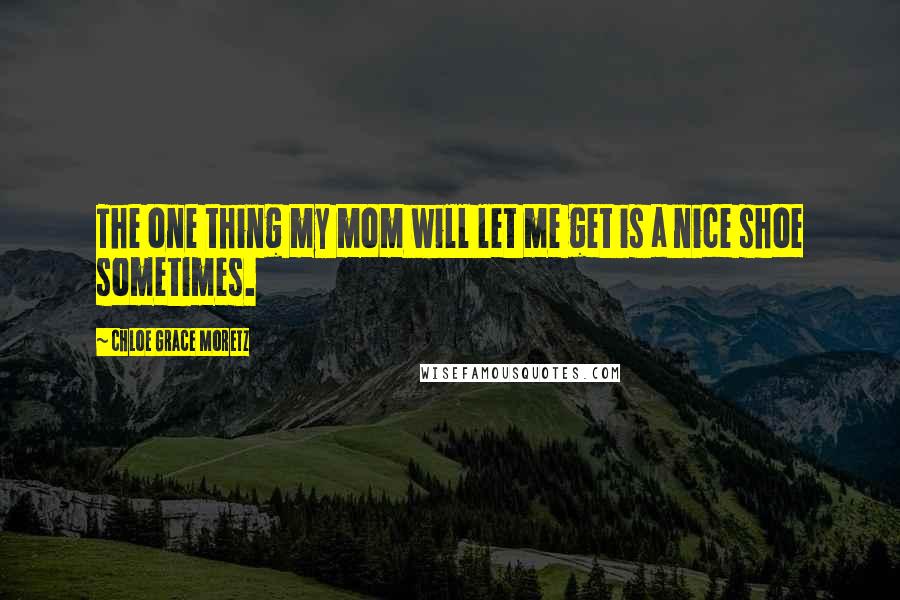 Chloe Grace Moretz Quotes: The one thing my mom will let me get is a nice shoe sometimes.