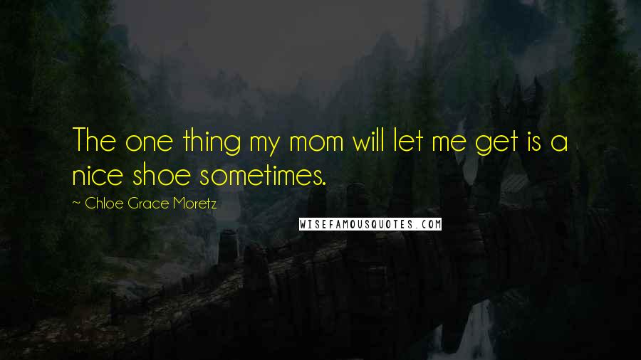 Chloe Grace Moretz Quotes: The one thing my mom will let me get is a nice shoe sometimes.
