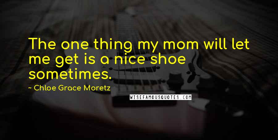 Chloe Grace Moretz Quotes: The one thing my mom will let me get is a nice shoe sometimes.