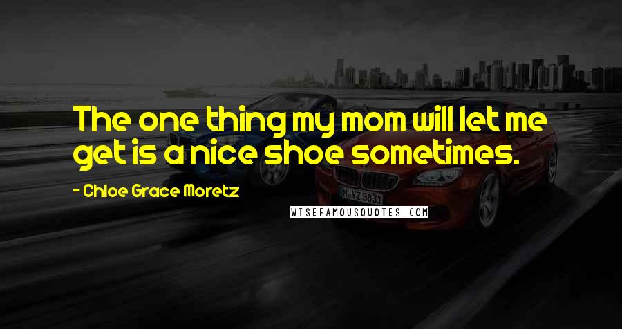 Chloe Grace Moretz Quotes: The one thing my mom will let me get is a nice shoe sometimes.