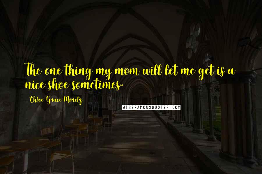 Chloe Grace Moretz Quotes: The one thing my mom will let me get is a nice shoe sometimes.