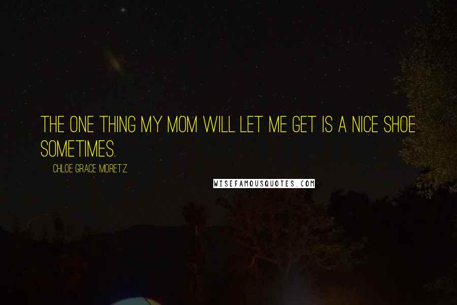 Chloe Grace Moretz Quotes: The one thing my mom will let me get is a nice shoe sometimes.