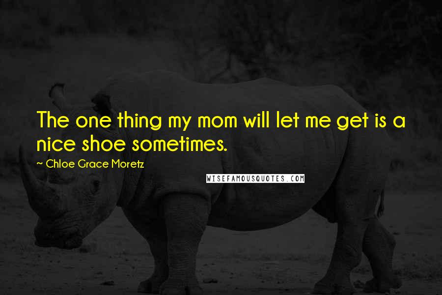 Chloe Grace Moretz Quotes: The one thing my mom will let me get is a nice shoe sometimes.