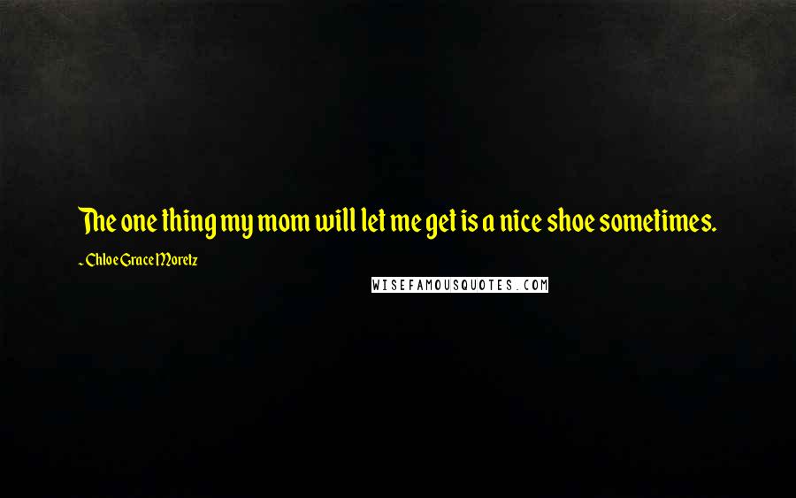 Chloe Grace Moretz Quotes: The one thing my mom will let me get is a nice shoe sometimes.