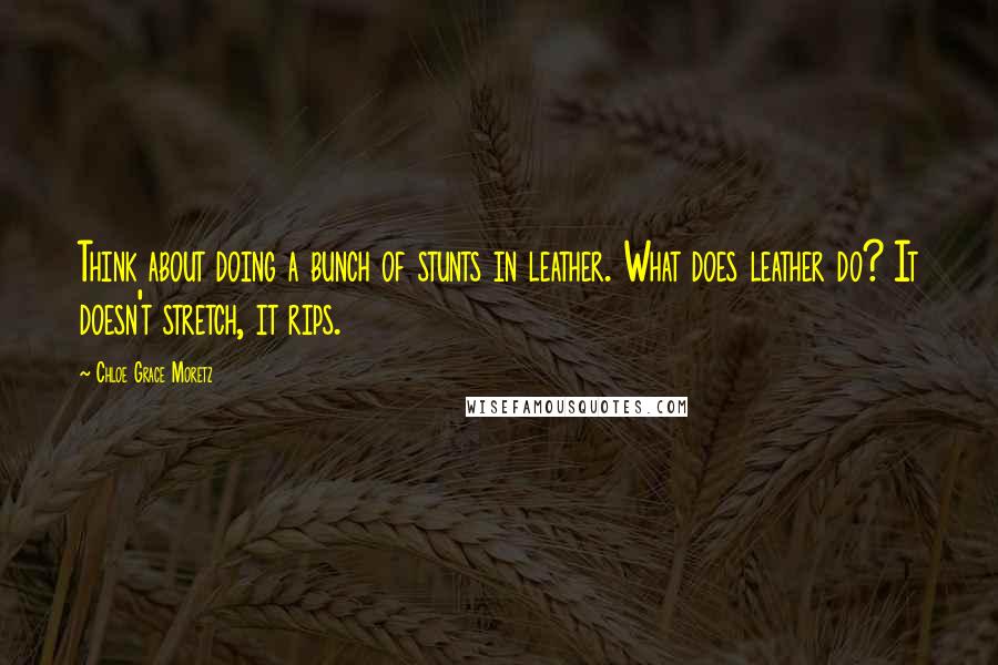 Chloe Grace Moretz Quotes: Think about doing a bunch of stunts in leather. What does leather do? It doesn't stretch, it rips.