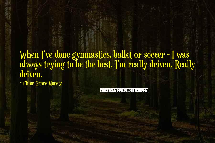 Chloe Grace Moretz Quotes: When I've done gymnastics, ballet or soccer - I was always trying to be the best. I'm really driven. Really driven.