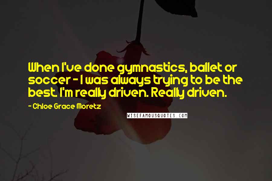 Chloe Grace Moretz Quotes: When I've done gymnastics, ballet or soccer - I was always trying to be the best. I'm really driven. Really driven.