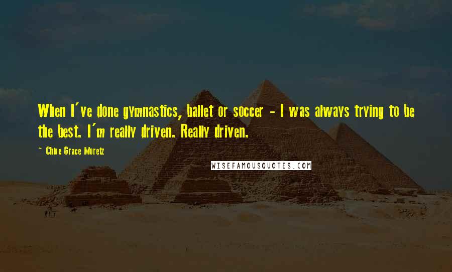 Chloe Grace Moretz Quotes: When I've done gymnastics, ballet or soccer - I was always trying to be the best. I'm really driven. Really driven.