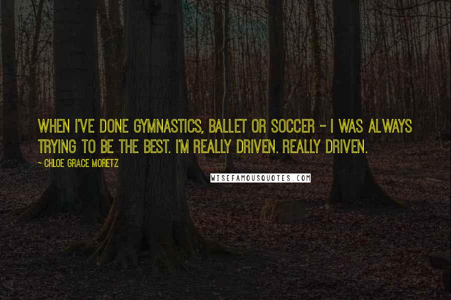 Chloe Grace Moretz Quotes: When I've done gymnastics, ballet or soccer - I was always trying to be the best. I'm really driven. Really driven.