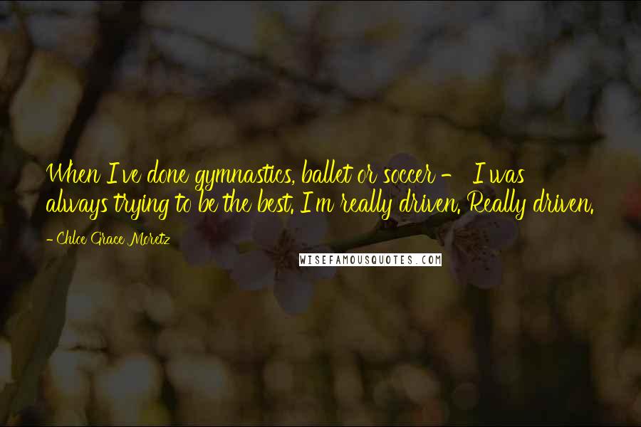 Chloe Grace Moretz Quotes: When I've done gymnastics, ballet or soccer - I was always trying to be the best. I'm really driven. Really driven.