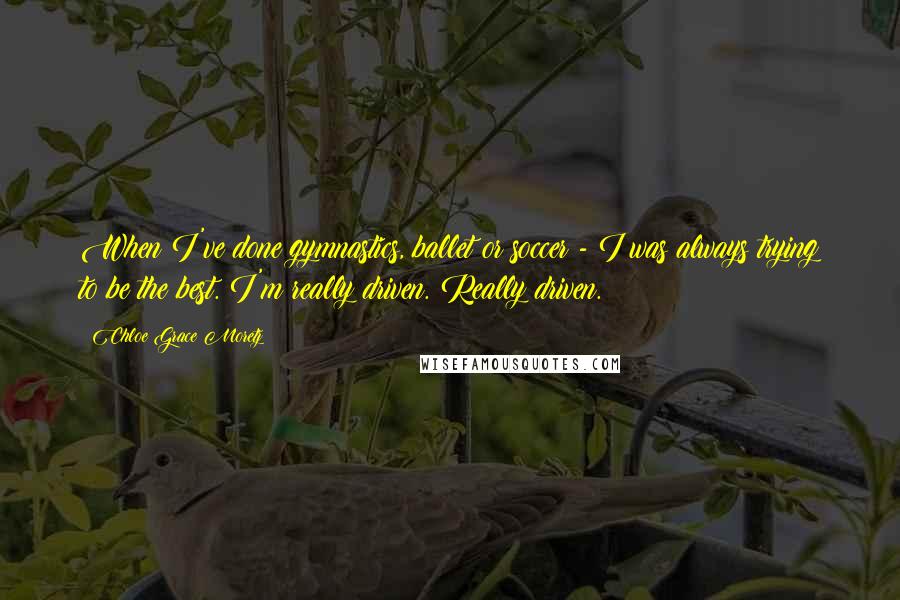 Chloe Grace Moretz Quotes: When I've done gymnastics, ballet or soccer - I was always trying to be the best. I'm really driven. Really driven.