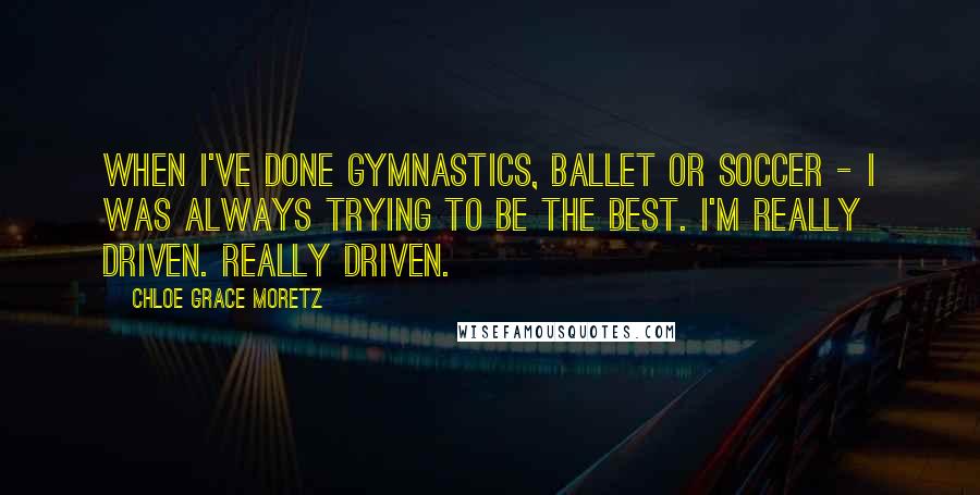Chloe Grace Moretz Quotes: When I've done gymnastics, ballet or soccer - I was always trying to be the best. I'm really driven. Really driven.