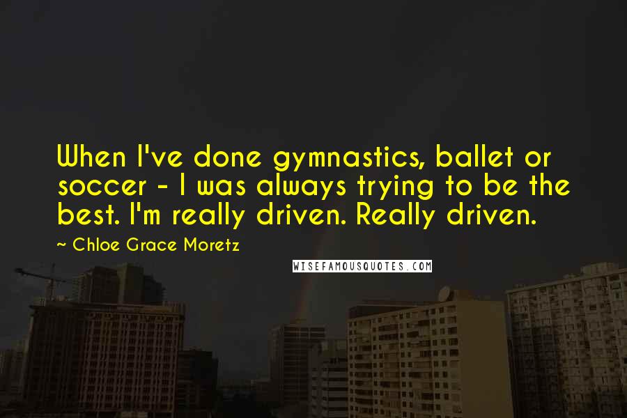 Chloe Grace Moretz Quotes: When I've done gymnastics, ballet or soccer - I was always trying to be the best. I'm really driven. Really driven.