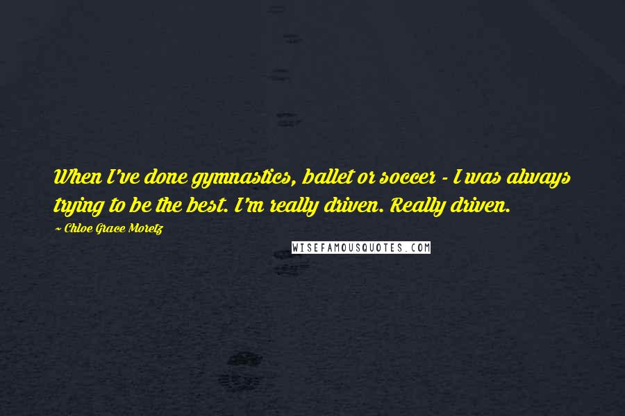 Chloe Grace Moretz Quotes: When I've done gymnastics, ballet or soccer - I was always trying to be the best. I'm really driven. Really driven.