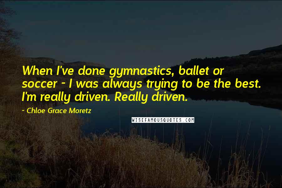 Chloe Grace Moretz Quotes: When I've done gymnastics, ballet or soccer - I was always trying to be the best. I'm really driven. Really driven.