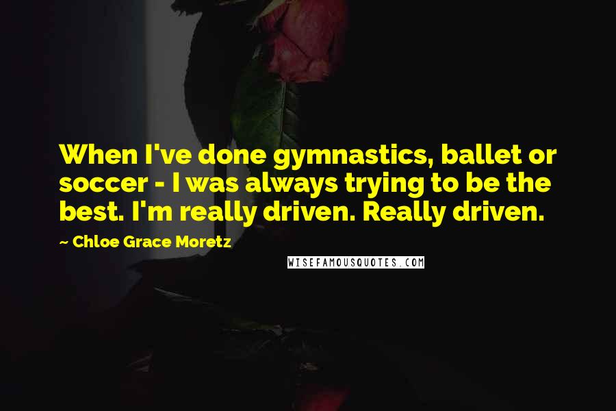 Chloe Grace Moretz Quotes: When I've done gymnastics, ballet or soccer - I was always trying to be the best. I'm really driven. Really driven.