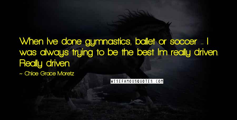 Chloe Grace Moretz Quotes: When I've done gymnastics, ballet or soccer - I was always trying to be the best. I'm really driven. Really driven.
