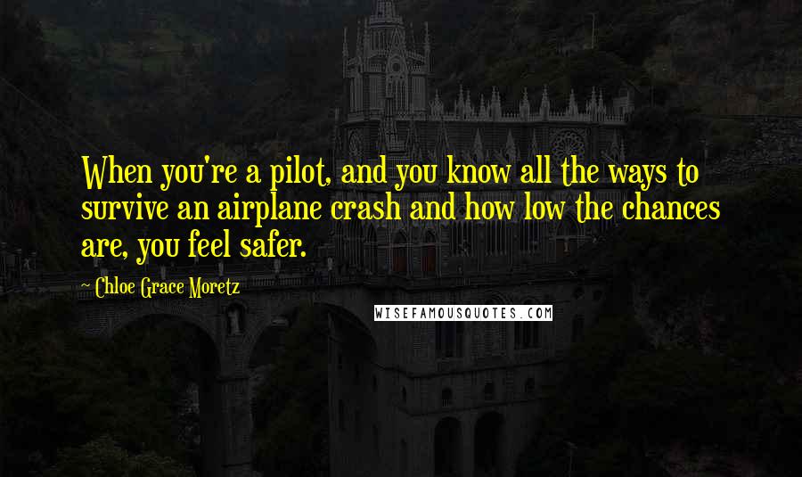 Chloe Grace Moretz Quotes: When you're a pilot, and you know all the ways to survive an airplane crash and how low the chances are, you feel safer.