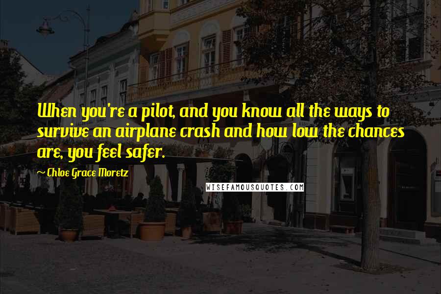 Chloe Grace Moretz Quotes: When you're a pilot, and you know all the ways to survive an airplane crash and how low the chances are, you feel safer.