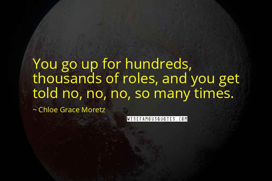 Chloe Grace Moretz Quotes: You go up for hundreds, thousands of roles, and you get told no, no, no, so many times.