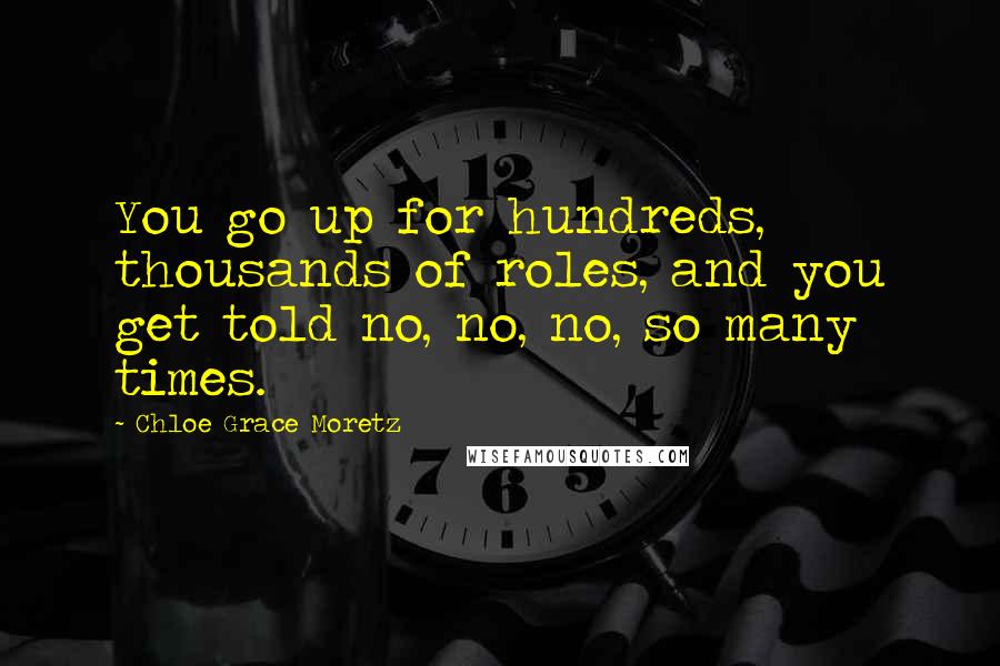 Chloe Grace Moretz Quotes: You go up for hundreds, thousands of roles, and you get told no, no, no, so many times.