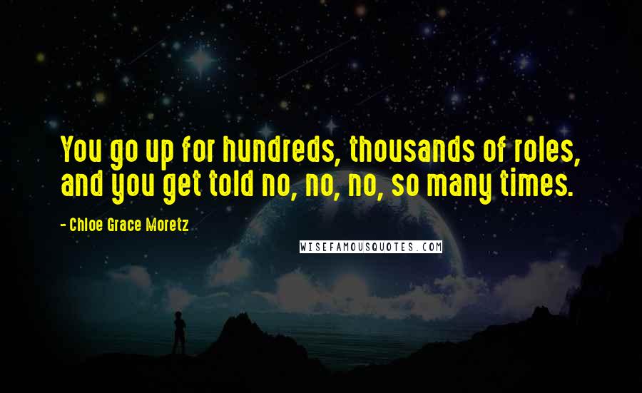 Chloe Grace Moretz Quotes: You go up for hundreds, thousands of roles, and you get told no, no, no, so many times.