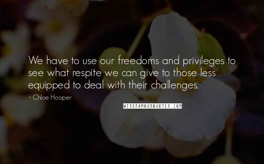 Chloe Hooper Quotes: We have to use our freedoms and privileges to see what respite we can give to those less equipped to deal with their challenges.