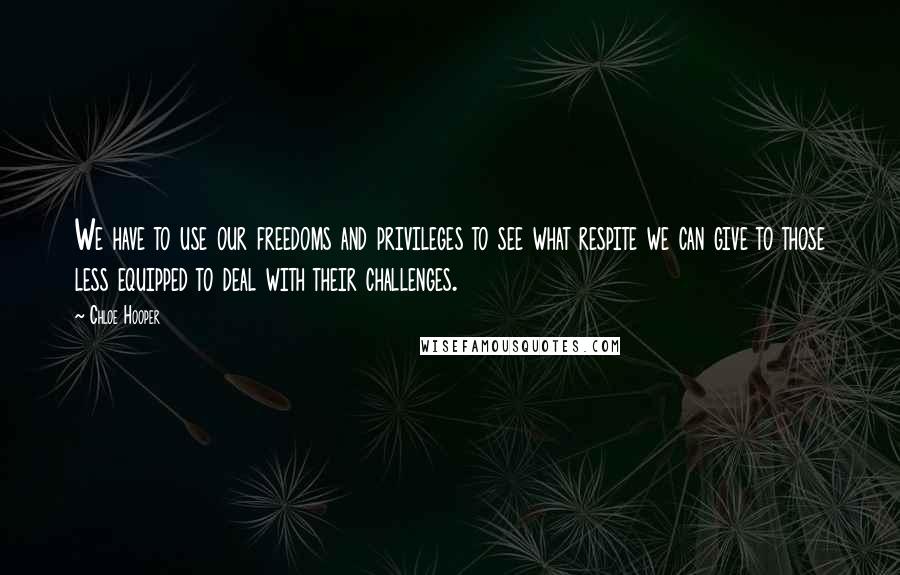 Chloe Hooper Quotes: We have to use our freedoms and privileges to see what respite we can give to those less equipped to deal with their challenges.