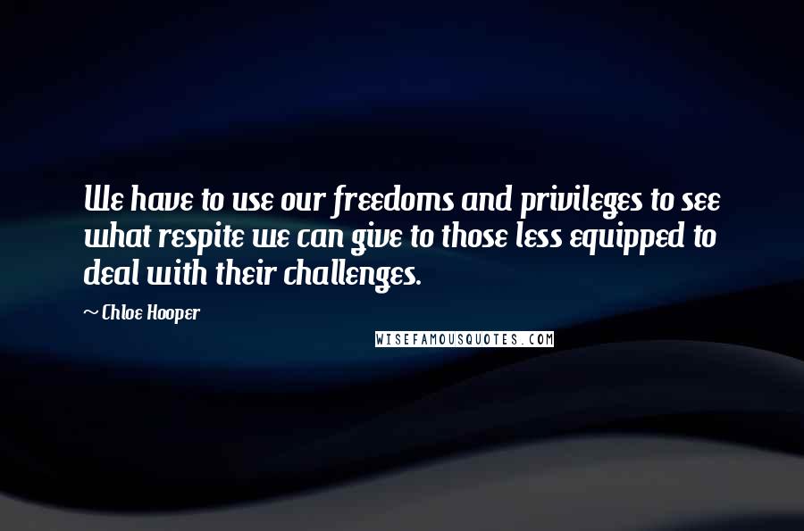 Chloe Hooper Quotes: We have to use our freedoms and privileges to see what respite we can give to those less equipped to deal with their challenges.