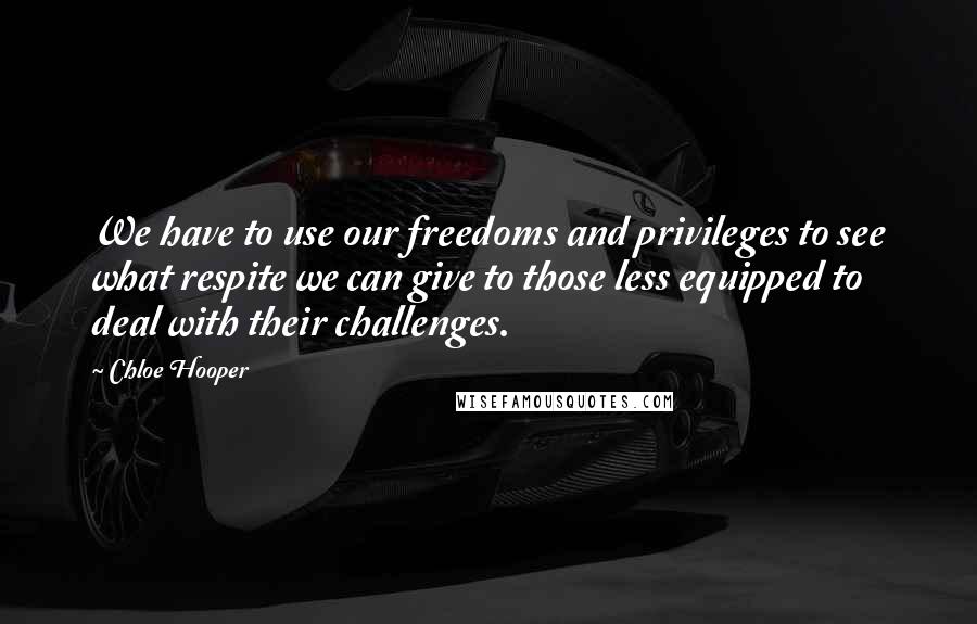 Chloe Hooper Quotes: We have to use our freedoms and privileges to see what respite we can give to those less equipped to deal with their challenges.