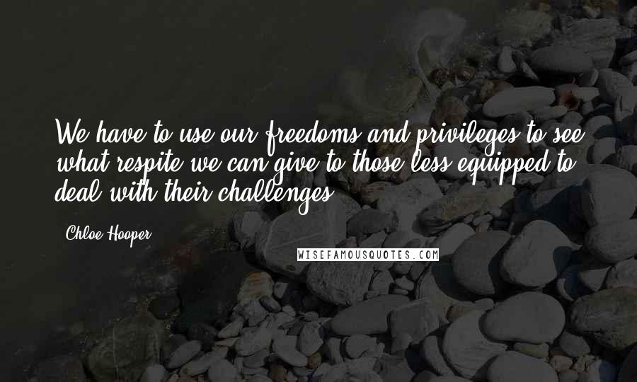 Chloe Hooper Quotes: We have to use our freedoms and privileges to see what respite we can give to those less equipped to deal with their challenges.