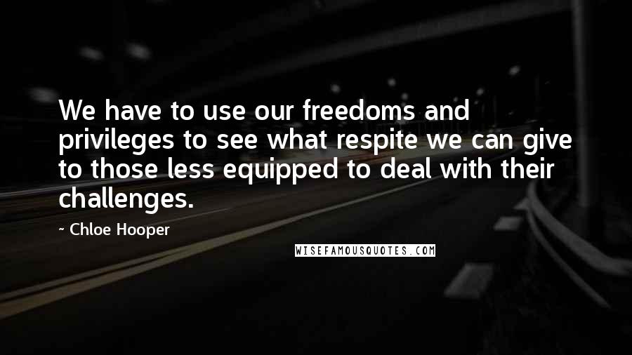 Chloe Hooper Quotes: We have to use our freedoms and privileges to see what respite we can give to those less equipped to deal with their challenges.