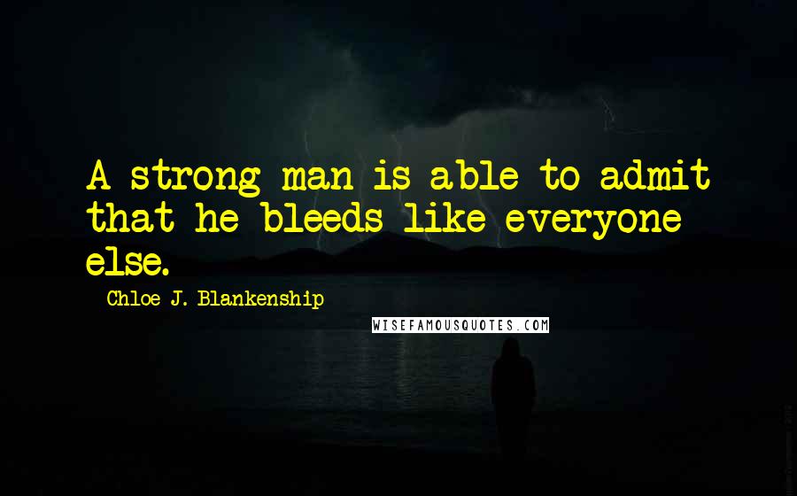 Chloe J. Blankenship Quotes: A strong man is able to admit that he bleeds like everyone else.