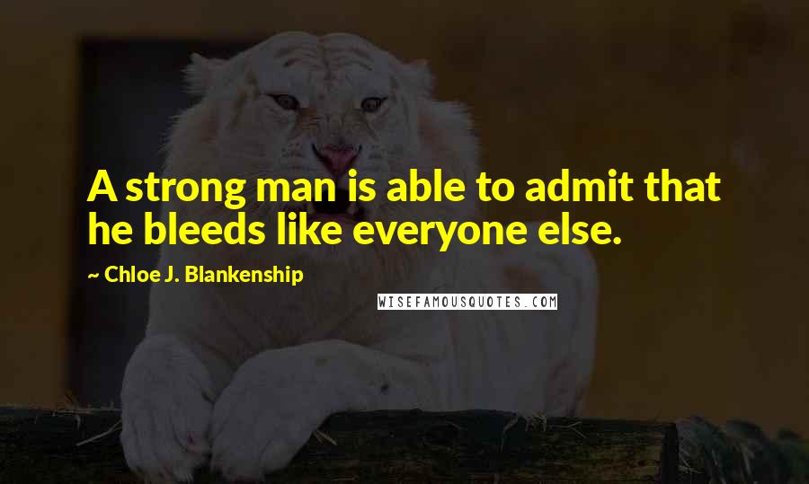 Chloe J. Blankenship Quotes: A strong man is able to admit that he bleeds like everyone else.