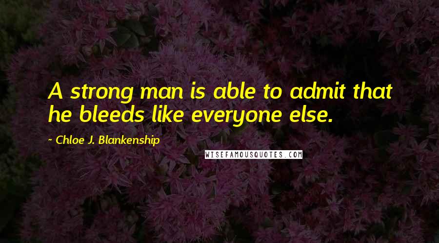 Chloe J. Blankenship Quotes: A strong man is able to admit that he bleeds like everyone else.