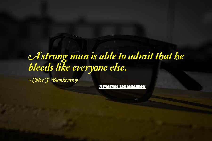 Chloe J. Blankenship Quotes: A strong man is able to admit that he bleeds like everyone else.