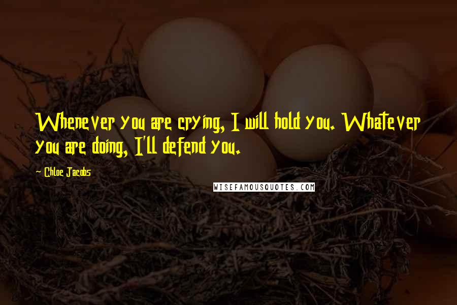 Chloe Jacobs Quotes: Whenever you are crying, I will hold you. Whatever you are doing, I'll defend you.