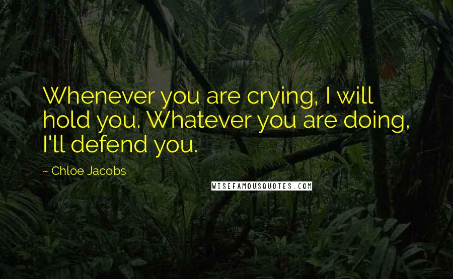 Chloe Jacobs Quotes: Whenever you are crying, I will hold you. Whatever you are doing, I'll defend you.