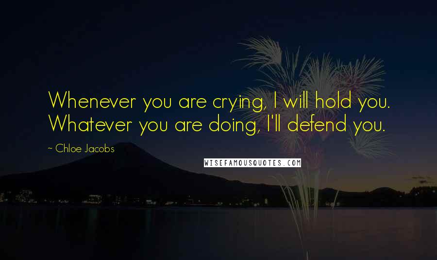 Chloe Jacobs Quotes: Whenever you are crying, I will hold you. Whatever you are doing, I'll defend you.