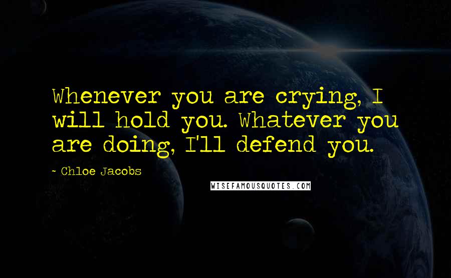 Chloe Jacobs Quotes: Whenever you are crying, I will hold you. Whatever you are doing, I'll defend you.