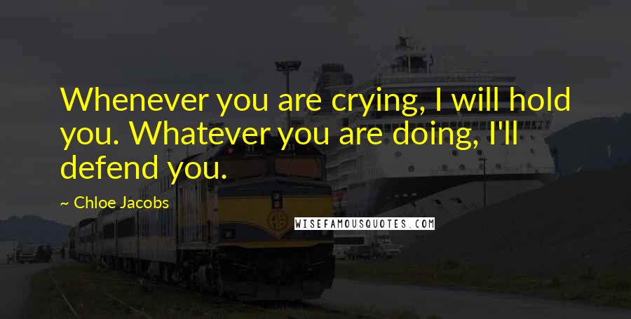 Chloe Jacobs Quotes: Whenever you are crying, I will hold you. Whatever you are doing, I'll defend you.