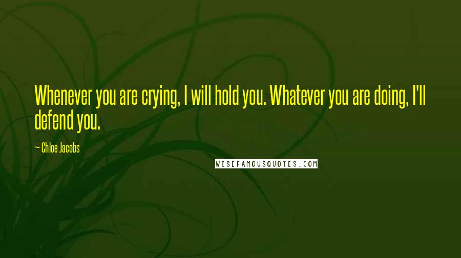 Chloe Jacobs Quotes: Whenever you are crying, I will hold you. Whatever you are doing, I'll defend you.