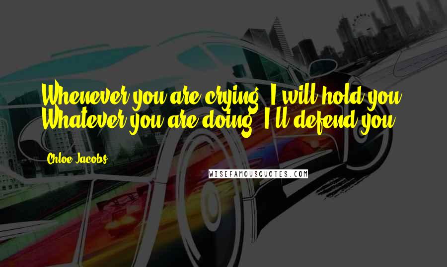 Chloe Jacobs Quotes: Whenever you are crying, I will hold you. Whatever you are doing, I'll defend you.