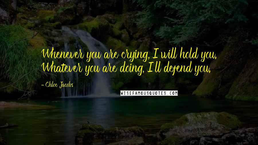 Chloe Jacobs Quotes: Whenever you are crying, I will hold you. Whatever you are doing, I'll defend you.