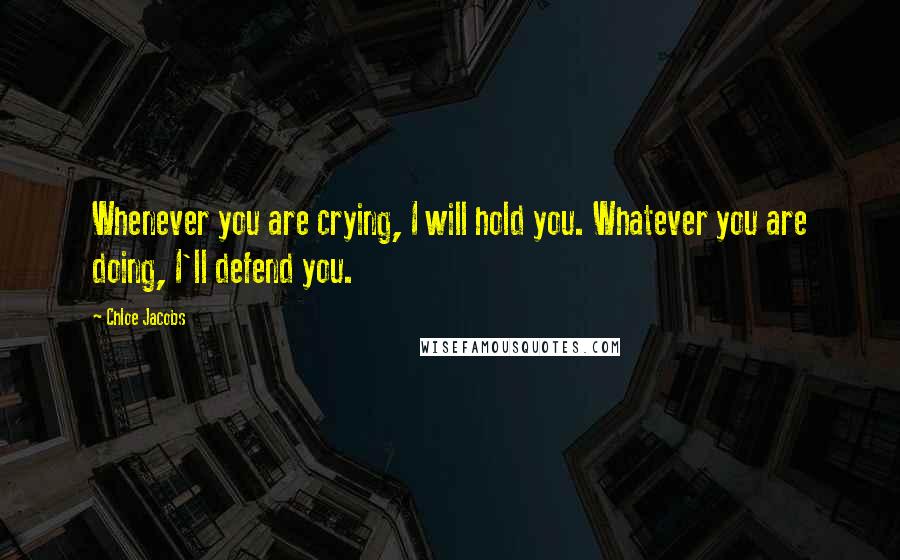 Chloe Jacobs Quotes: Whenever you are crying, I will hold you. Whatever you are doing, I'll defend you.