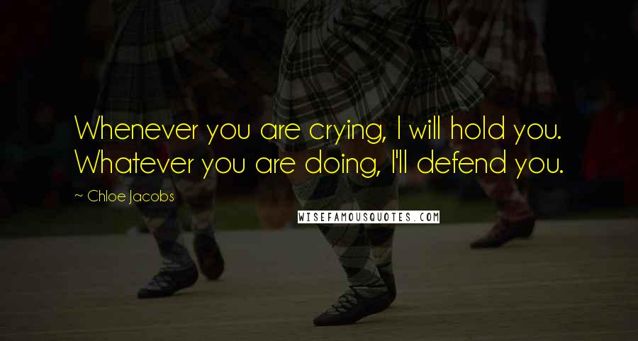 Chloe Jacobs Quotes: Whenever you are crying, I will hold you. Whatever you are doing, I'll defend you.